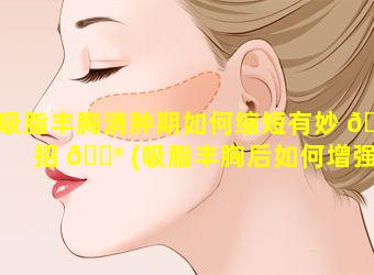 吸脂丰胸消肿期如何缩短有妙 🦁 招 💮 (吸脂丰胸后如何增强脂肪存活)